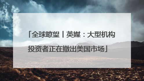 全球瞭望丨英媒：大型机构投资者正在撤出美国市场