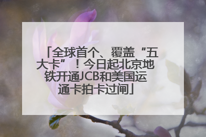 全球首个、覆盖“五大卡”！今日起北京地铁开通JCB和美国运通卡拍卡过闸