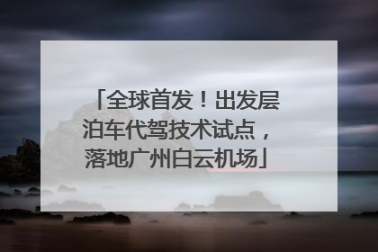 全球首发！出发层泊车代驾技术试点，落地广州白云机场
