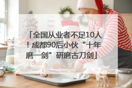 全国从业者不足10人！成都90后小伙“十年磨一剑”研磨古刀剑