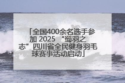 全国400余名选手参加 2025 “蜀羽之志”四川省全民健身羽毛球赛事活动启动