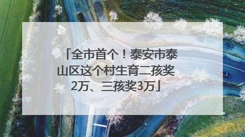 全市首个！泰安市泰山区这个村生育二孩奖2万、三孩奖3万