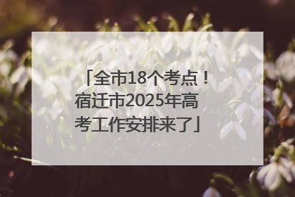 全市18个考点！宿迁市2025年高考工作安排来了