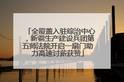 全覆盖入驻综治中心，新疆生产建设兵团第五师法院开启一扇门助力高速讨薪获赞
