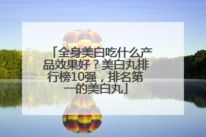 全身美白吃什么产品效果好？美白丸排行榜10强，排名第一的美白丸