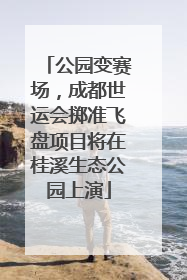公园变赛场，成都世运会掷准飞盘项目将在桂溪生态公园上演