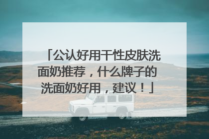 公认好用干性皮肤洗面奶推荐，什么牌子的洗面奶好用，建议！