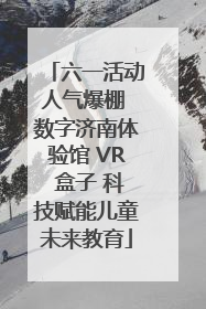 六一活动人气爆棚 数字济南体验馆 VR 盒子 科技赋能儿童未来教育
