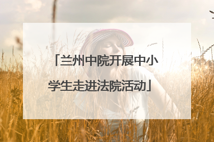 兰州中院开展中小学生走进法院活动