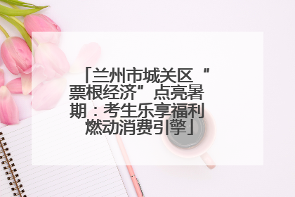 兰州市城关区“票根经济”点亮暑期：考生乐享福利 燃动消费引擎