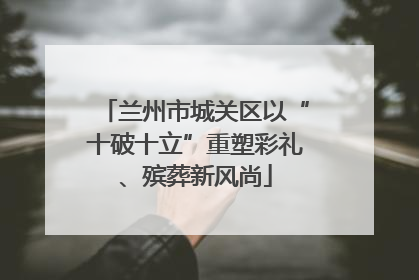 兰州市城关区以“十破十立”重塑彩礼、殡葬新风尚