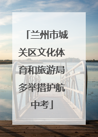 兰州市城关区文化体育和旅游局多举措护航中考