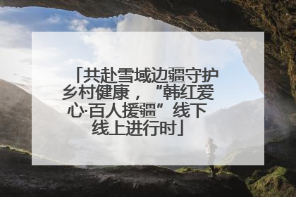 共赴雪域边疆守护乡村健康，“韩红爱心·百人援疆”线下线上进行时