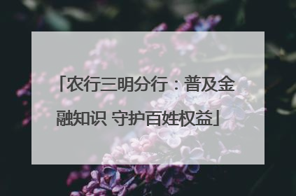 农行三明分行：普及金融知识 守护百姓权益