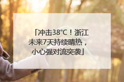 冲击38℃！浙江未来7天持续晴热，小心强对流突袭