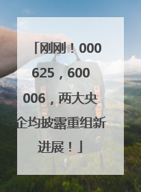 刚刚！000625，600006，两大央企均披露重组新进展！