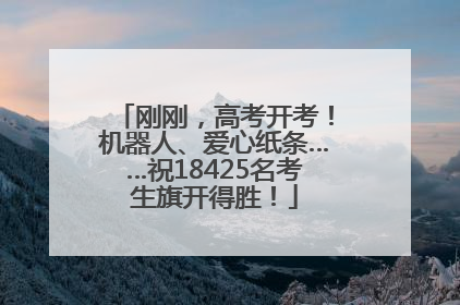 刚刚，高考开考！机器人、爱心纸条……祝18425名考生旗开得胜！