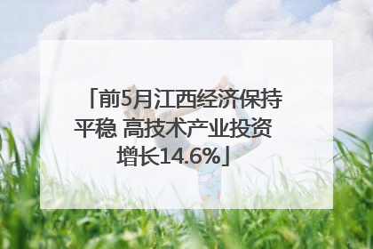 前5月江西经济保持平稳 高技术产业投资增长14.6%