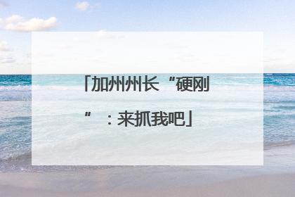 加州州长“硬刚”：来抓我吧