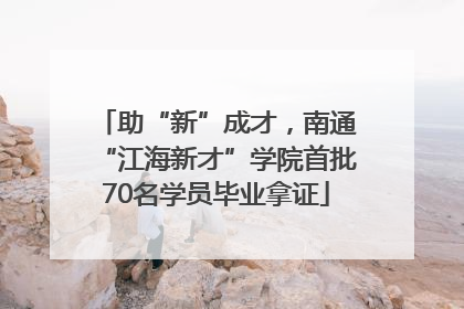 助“新”成才，南通“江海新才”学院首批70名学员毕业拿证