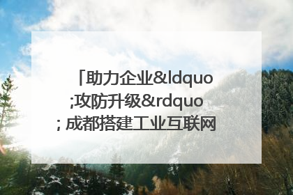 助力企业“攻防升级” 成都搭建工业互联网安全供需对接平台