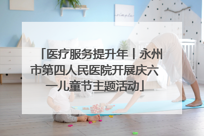 医疗服务提升年丨永州市第四人民医院开展庆六一儿童节主题活动