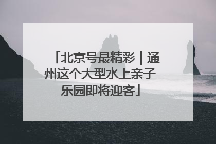 北京号最精彩｜通州这个大型水上亲子乐园即将迎客