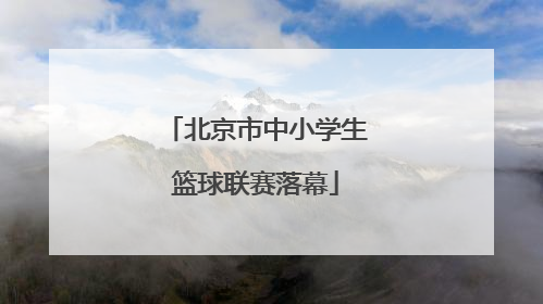 北京市中小学生篮球联赛落幕