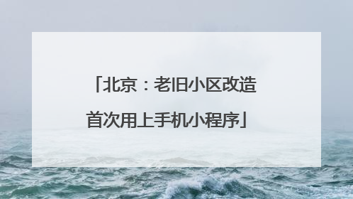 北京：老旧小区改造首次用上手机小程序