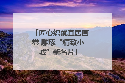 匠心织就宜居画卷 雕琢“精致小城”新名片