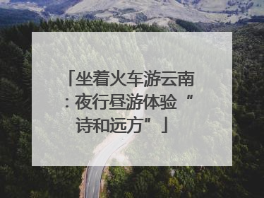 坐着火车游云南：夜行昼游体验“诗和远方”