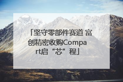 坚守零部件赛道 富创精密收购Compart启“芯”程