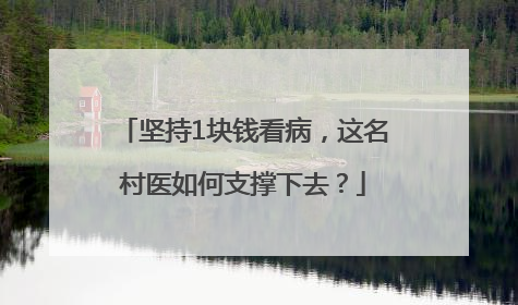 坚持1块钱看病，这名村医如何支撑下去？
