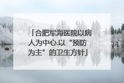 合肥军海医院以病人为中心.以“预防为主”的卫生方针