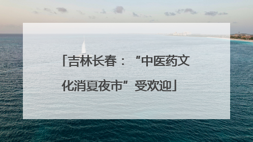 吉林长春：“中医药文化消夏夜市”受欢迎