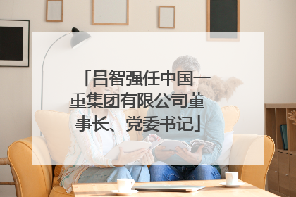 吕智强任中国一重集团有限公司董事长、党委书记