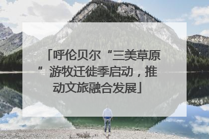 呼伦贝尔“三美草原”游牧迁徙季启动，推动文旅融合发展