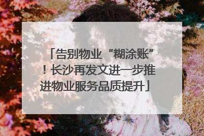 告别物业“糊涂账”！长沙再发文进一步推进物业服务品质提升