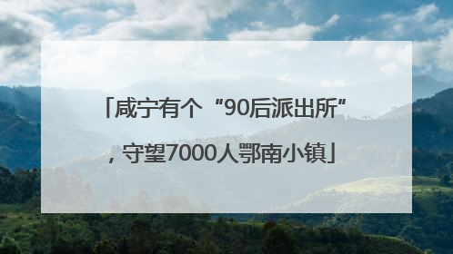 咸宁有个“90后派出所”，守望7000人鄂南小镇
