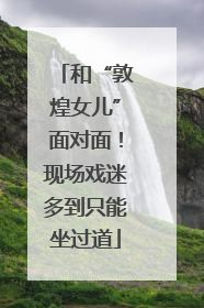 和“敦煌女儿”面对面！现场戏迷多到只能坐过道