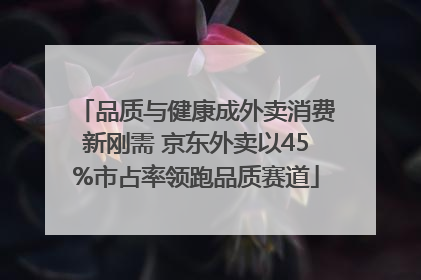 品质与健康成外卖消费新刚需 京东外卖以45%市占率领跑品质赛道