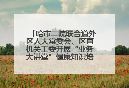哈市二院联合道外区人大常委会、区直机关工委开展“业务大讲堂”健康知识培训暨大型义诊活动