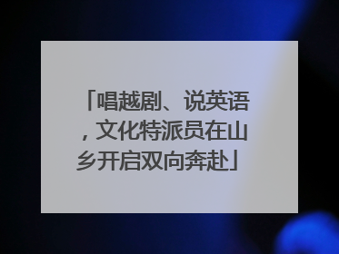 唱越剧、说英语，文化特派员在山乡开启双向奔赴