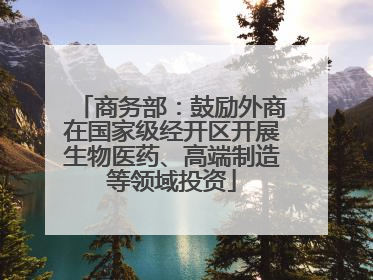 商务部：鼓励外商在国家级经开区开展生物医药、高端制造等领域投资