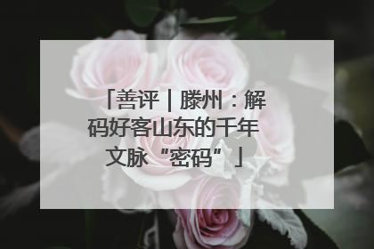 善评｜滕州：解码好客山东的千年文脉“密码”