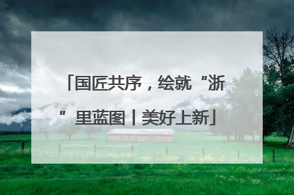 国匠共序，绘就“浙”里蓝图丨美好上新