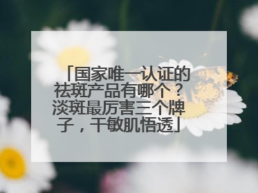 国家唯一认证的祛斑产品有哪个？淡斑最厉害三个牌子，干敏肌悟透