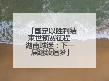 国足以胜利结束世预赛征程 湖南球迷：下一届继续追梦
