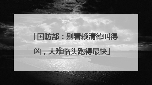 国防部：别看赖清德叫得凶，大难临头跑得最快