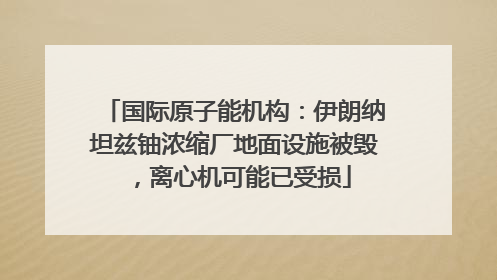 国际原子能机构：伊朗纳坦兹铀浓缩厂地面设施被毁，离心机可能已受损